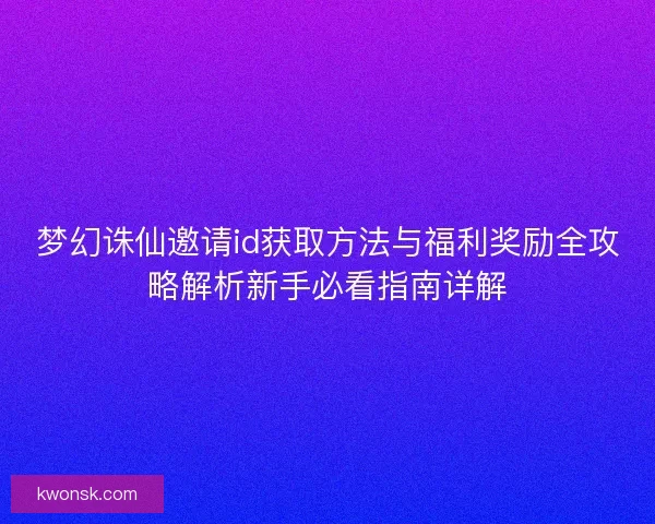 梦幻诛仙邀请id获取方法与福利奖励全攻略解析新手必看指南详解