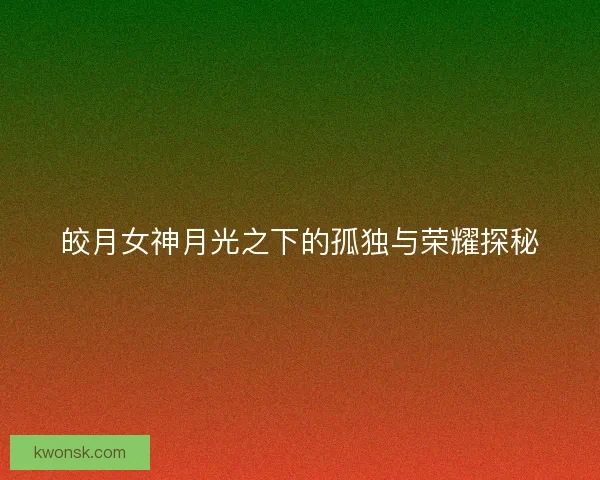 皎月女神月光之下的孤独与荣耀探秘